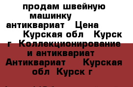 продам швейную машинку Singer, антиквариат › Цена ­ 100 000 - Курская обл., Курск г. Коллекционирование и антиквариат » Антиквариат   . Курская обл.,Курск г.